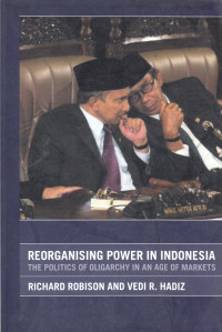 Reorganising Power in Indonesia : The Politics of Oligarchy In An Age Of Markets