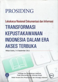 Prosiding: Lokakarya Nasional Dokumentasi dan Informasi: Transformasi Kepustakawanan Indonesia Dalam Era Akses Terbuka (Widya Graha, 5-6 September 2012)