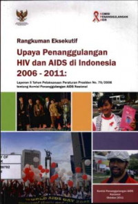Rangkuman Eksekutif Upaya Penangguangan HIV Dan AIDS Di Indonesia 2006 - 2011 : Laporan 5 Tahun Pelaksanaan Peraturan Presiden No.75/2006 Tentang Komisi Penanggulangan AIDS Nasional