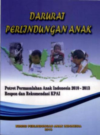Darurat Perlindungan Anak: Potret Permasalahan Anak Indonesia 2010-2013 Respon dan Rekomendasi KPAI